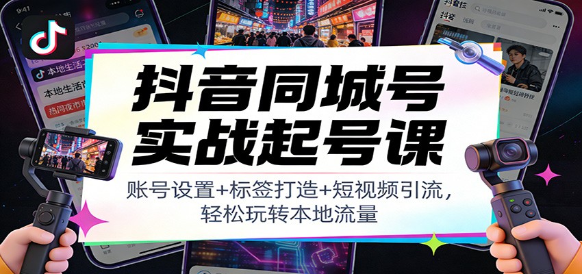 抖音同城号实战起号课：账号设置+标签打造+短视频引流，轻松玩转本地流量-独家科技资源网