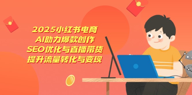 2025小红书电商，AI助力爆款创作，SEO优化与直播带货，提升流量转化与变现-独家科技资源网