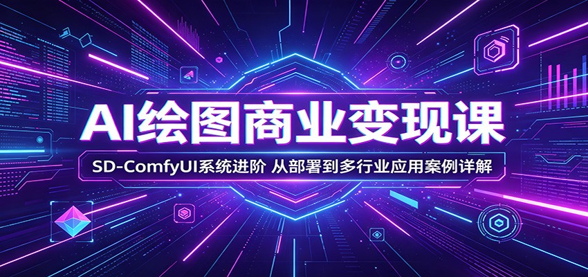 AI绘图商业变现课：SD-ComfyUI系统进阶，从部署到多行业应用案例详解-独家科技资源网