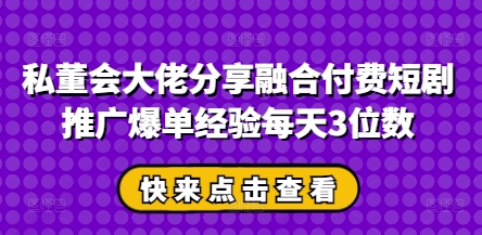 私董会大佬分享融合付费短剧推广爆单经验每天3位数-独家科技资源网