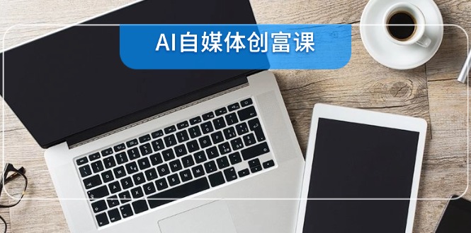 AI自媒体创富课，账号准备到直播带货，零基础22项技能速成-独家科技资源网