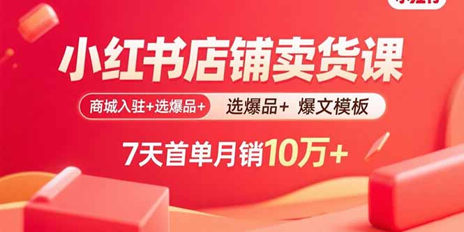 小红书店铺卖货课：商城入驻+选爆品+爆文模板，7天首单月销10万+-独家科技资源网