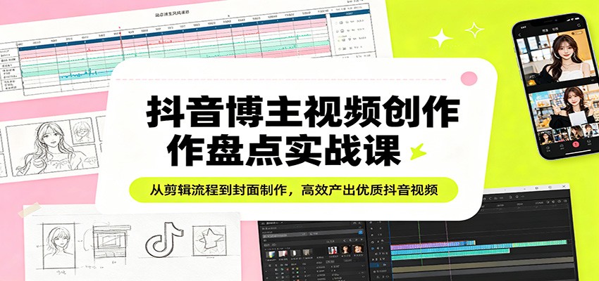 抖音博主视频创作盘点实战课：从剪辑流程到封面制作，高效产出优质抖音视频-独家科技资源网