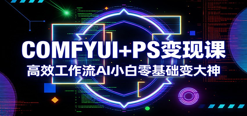 COMFYUI+PS变现课：高效工作流AI小白零基础变大神-独家科技资源网