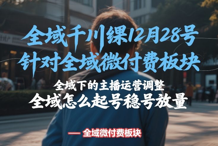 全域千川线下课12月28号，针对全域微付费板块，全域下的主播运营调整，全域怎么起号稳号放量-独家科技资源网