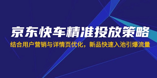 京东快车精准投放策略，结合用户营销与详情页优化，新品快速入池引爆流量-独家科技资源网