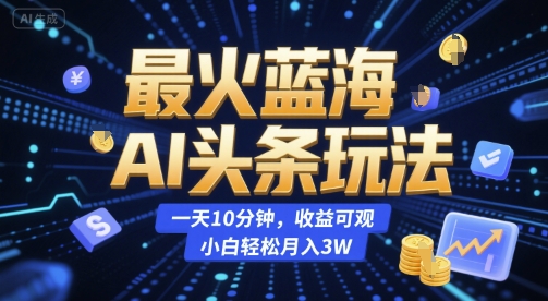 最火蓝海AI头条玩法，一天10分钟，收益可观，小白轻松月入3W【揭秘】-独家科技资源网