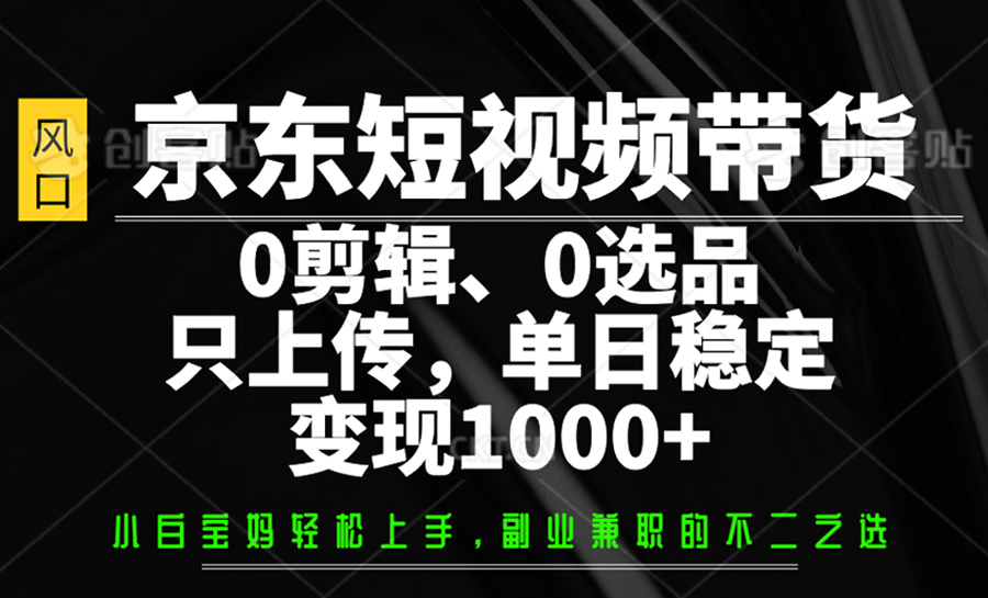 京东短视频带货，0剪辑，0选品，只上传，单日稳定变现1000+-独家科技资源网