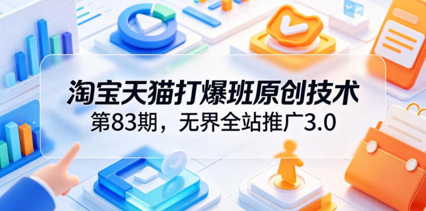 淘宝天猫打爆班原创技术第83期，无界全站推广3.0，实现店铺高投产爆单增收-独家科技资源网