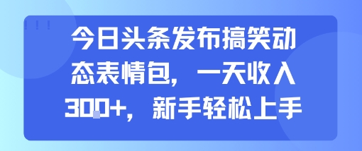 今日头条发布搞笑动态表情包，一天收入3张+，新手轻松上手-独家科技资源网
