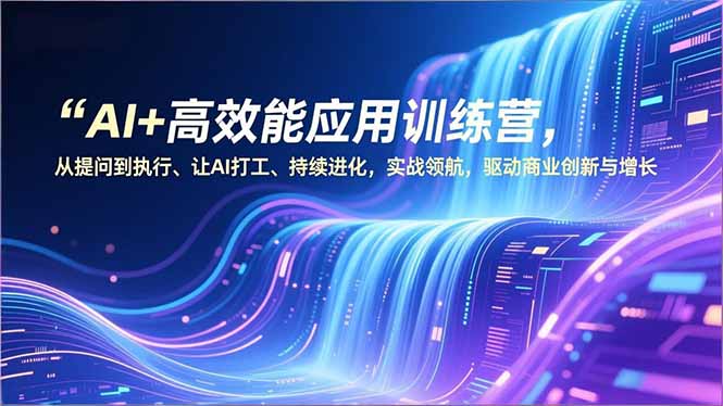 AI+高效能应用训练营，从提问到执行、让AI打工、持续进化，实战领航，驱动商业创新与增长-独家科技资源网