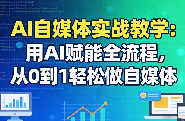 AI自媒体实战教学：用AI赋能全流程，从0到1轻松做自媒体-独家科技资源网