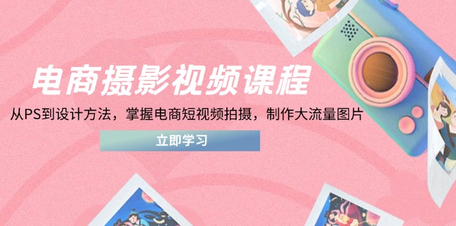 电商摄影视频课程，从PS到设计方法，掌握电商短视频拍摄，制作大流量图片-独家科技资源网