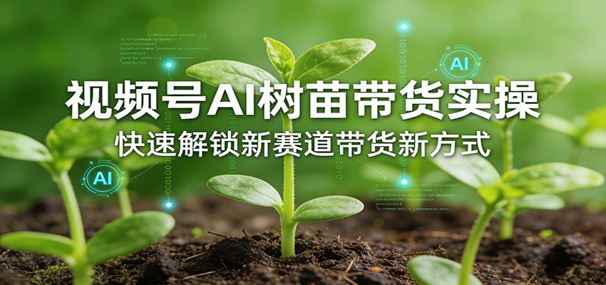 视频号AI树苗带货实操，快速解锁新赛道带货新方式-独家科技资源网