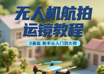 无人机航拍运镜教程，0基础新手从入门到大师-独家科技资源网