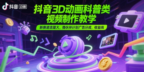 抖音3D动画科普类视频制作教学，新赛道流量大，撸伙伴计划广告分成，收益高-独家科技资源网