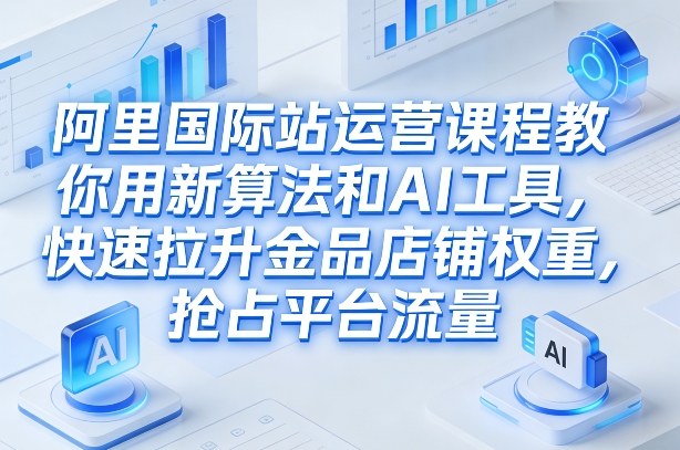 阿里国际站运营课程，教你用新算法和AI工具，快速拉升金品店铺权重，抢占平台流量(更新2026年08月)-独家科技资源网