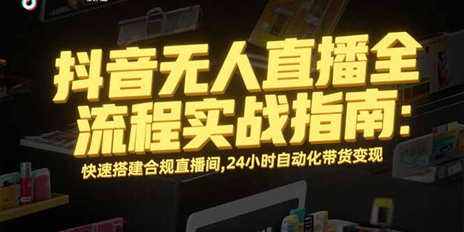 抖音无人直播全流程实战指南：快速搭建合规直播间，24小时自动化带货变现-独家科技资源网