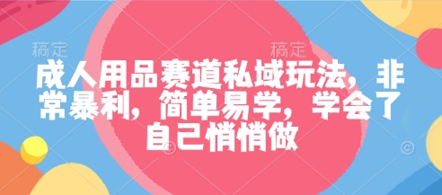 成人用品赛道私域玩法，非常暴利，简单易学，学会了自己悄悄做-独家科技资源网
