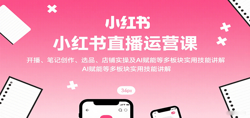 小红书直播运营课：开播、笔记创作、选品、店铺实操及 AI 赋能等多板块实用技能讲解-独家科技资源网