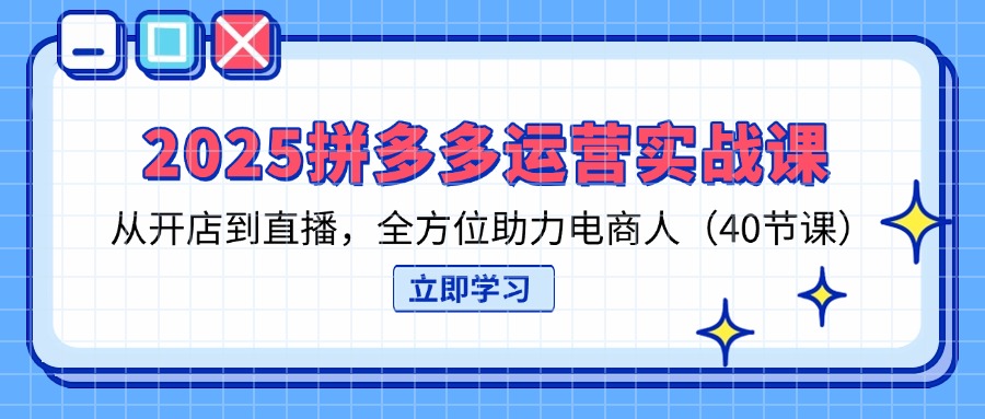 2025拼多多运营实战课，从开店到直播，全方位助力电商人(40节课-独家科技资源网