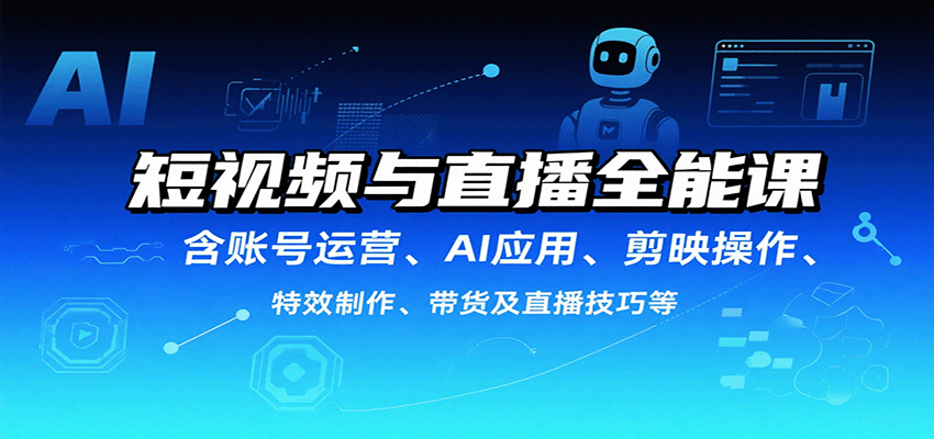 短视频与直播全能课，含账号运营、AI应用、剪映操作、特效制作、带货及直播技巧等-独家科技资源网