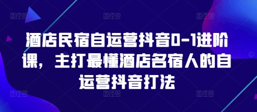 酒店民宿自运营抖音0-1进阶课，主打最懂酒店名宿人的自运营抖音打法-独家科技资源网