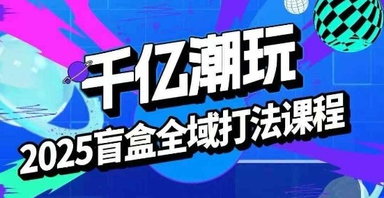 2025盲盒全域全套打法课，盲盒起号、选品、话术、私域等-独家科技资源网