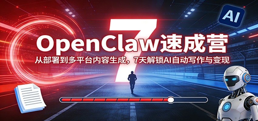 OpenClaw速成营：从部署到多平台内容生成，7天解锁AI自动写作与变现-独家科技资源网