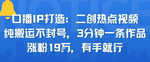 口播IP打造：二创热点视频，纯搬运不封号，3分钟一条作品，涨粉19w，有手就行-独家科技资源网