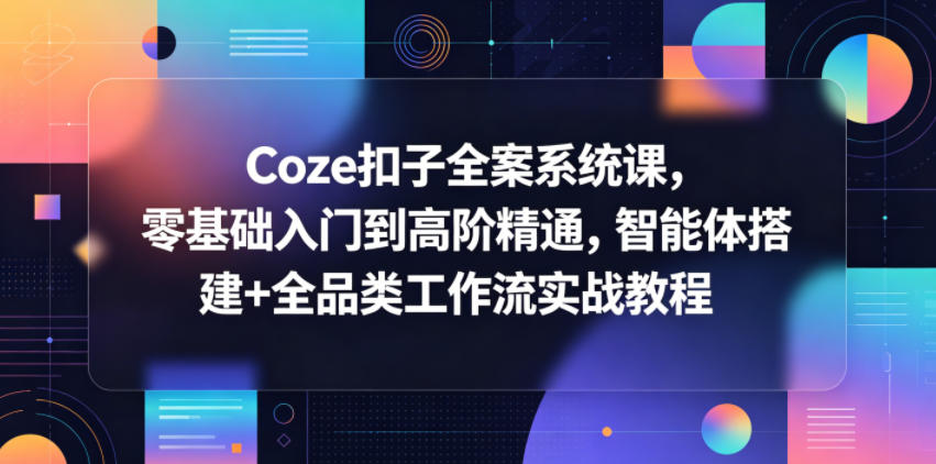 Coze扣子全案系统课,零基础入门到高阶精通,智能体搭建+全品类工作流实战教程-独家科技资源网