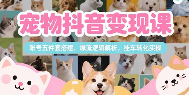 宠物抖音变现课，账号五件套搭建，爆流逻辑解析，挂车转化实操-独家科技资源网