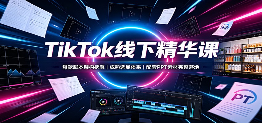 TikTok线下精华课：爆款脚本架构拆解，成熟选品体系，配套PPT素材完整落地-独家科技资源网