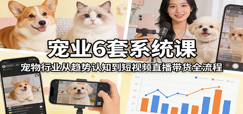 宠业6套系统课：宠物行业从趋势认知到短视频直播带货全流程-独家科技资源网