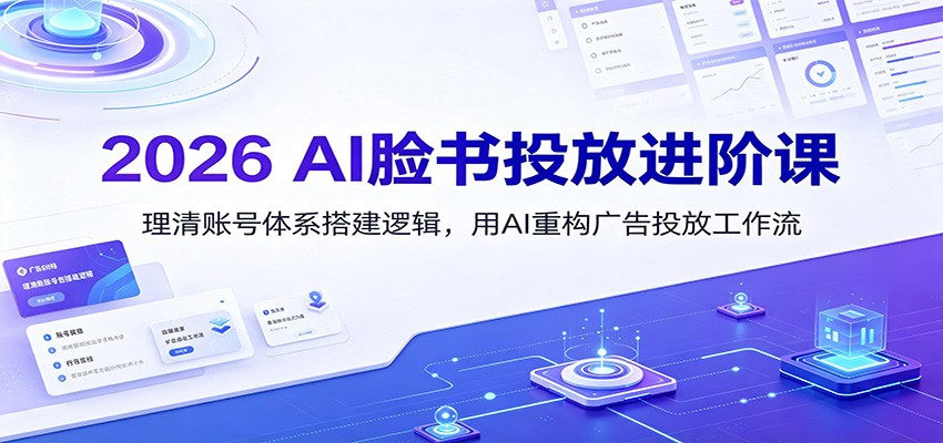 2026 AI脸书投放进阶课：理清账号体系搭建逻辑，用AI重构广告投放工作流(更新)-独家科技资源网