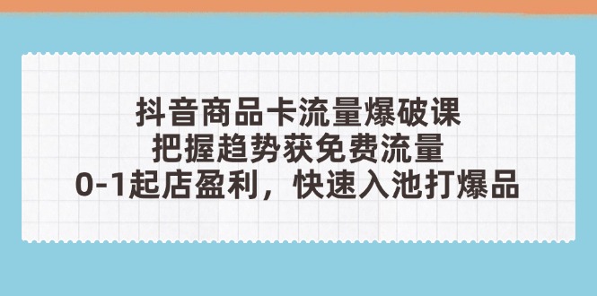 抖音商品卡流量爆破课：把握趋势获免费流量，0-1起店盈利，快速入池打爆品-独家科技资源网