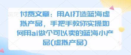 付费文章：用AI打造蓝海虚拟产品，手把手教你实操如何用ai做个可以卖的蓝海小产品(虚拟产品)-独家科技资源网