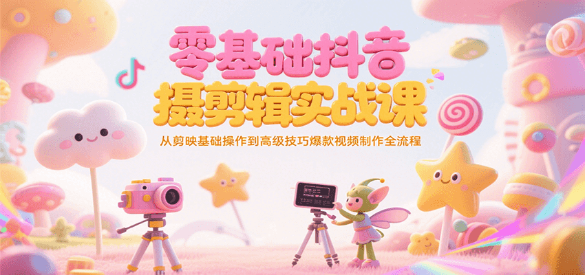 零基础抖音短视频拍摄剪辑实战课，从剪映基础操作到高级技巧爆款视频制作全流程-独家科技资源网