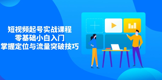 短视频起号实战课程，零基础小白入门，掌握定位与流量突破技巧-独家科技资源网