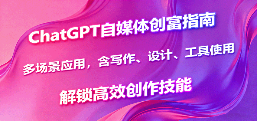 ChatGPT自媒体创富指南，多场景应用，含写作、设计、工具使用，解锁高效创作技能-独家科技资源网