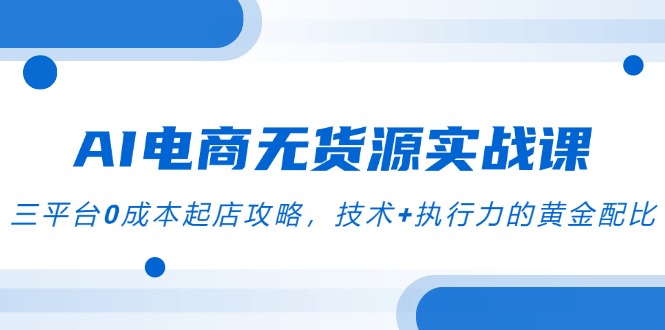 AI电商无货源实战课，三平台0成本起店攻略，技术+执行力的黄金配比-独家科技资源网