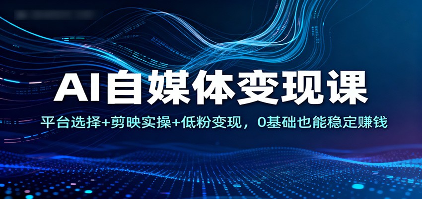 AI自媒体变现课:平台选择+剪映实操+低粉变现,0基础也能稳定赚钱-独家科技资源网