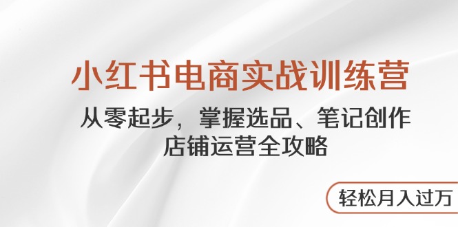 小红书电商实战训练营，从零起步，掌握选品、笔记创作、店铺运营全攻略...-独家科技资源网