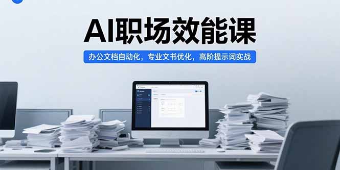 AI职场效能课，办公文档自动化，专业文书优化，高阶提示词实战-独家科技资源网