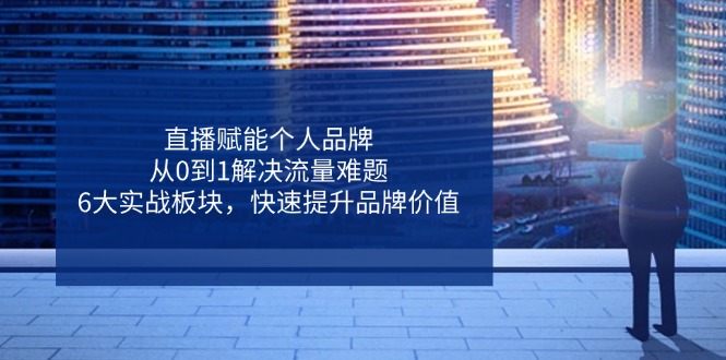 直播赋能个人品牌，从0到1解决流量难题，6大实战板块，快速提升品牌价值-独家科技资源网