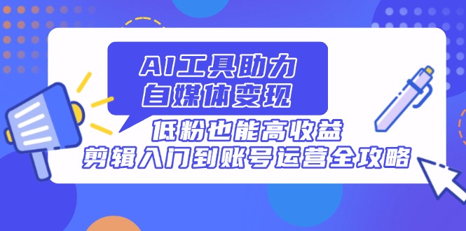 AI工具助力自媒体变现，低粉也能高收益，剪辑入门到账号运营全攻略-独家科技资源网