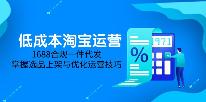 低成本淘宝运营-5月更新，1688合规一件代发，掌握选品上架与优化运营技巧-独家科技资源网