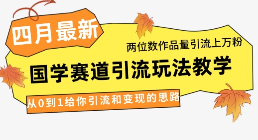 4月最新，国学赛道引流玩法教学，两位数作品量引流上万粉，从0到1给你引流和变现的思路-独家科技资源网