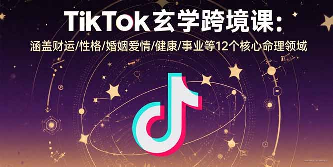 TikTok玄学跨境课：涵盖财运/性格/婚姻爱情/健康/事业等12个核心命理领域-独家科技资源网