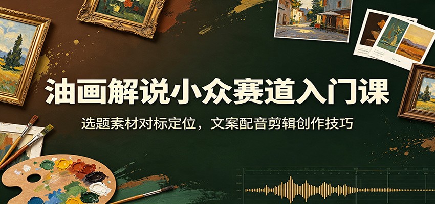 油画解说小众赛道入门课：选题素材对标定位，文案配音剪辑创作技巧-独家科技资源网
